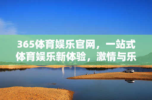 365体育娱乐官网,一站式体育娱乐新体验,激情与乐趣共融,365体育娱乐官网,一站式激情乐趣共融新体验