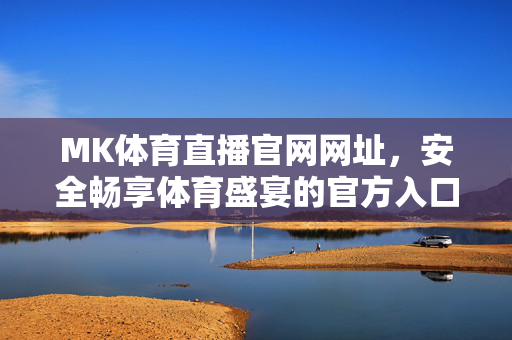 MK体育直播官网网址,安全畅享体育盛宴的官方入口,MK体育直播官网,安全畅享体育盛宴的官方入口