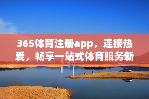 365体育注册app，连接热爱，畅享一站式体育服务新体验，365体育注册app，连接热爱，畅享一站式体育服务新体验