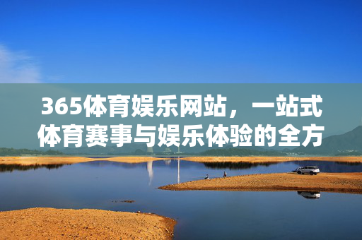 365体育娱乐网站，一站式体育赛事与娱乐体验的全方位平台，365体育娱乐网站，一站式体育赛事与娱乐体验平台
