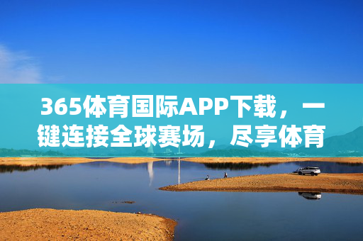 365体育国际APP下载，一键连接全球赛场，尽享体育盛宴，365体育国际APP，一键连接全球赛场，尽享体育盛宴