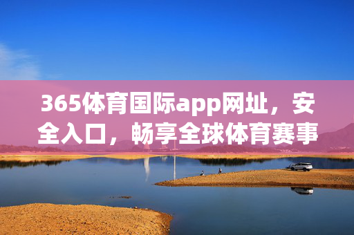 365体育国际app网址，安全入口，畅享全球体育赛事盛宴，365体育国际app，安全入口，畅享全球体育盛宴