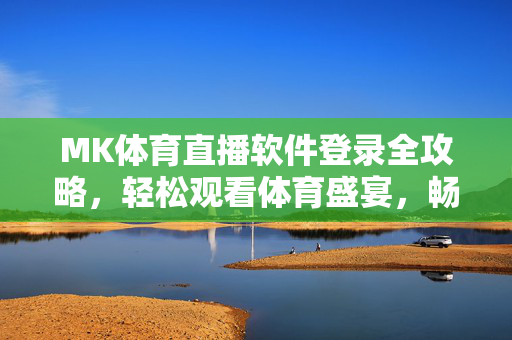 MK体育直播软件登录全攻略，轻松观看体育盛宴，畅享高清赛事直播，MK体育直播软件登录全攻略，轻松畅享高清赛事