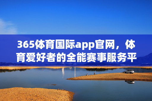 365体育国际app官网，体育爱好者的全能赛事服务平台，365体育国际app，体育爱好者的全能赛事服务平台