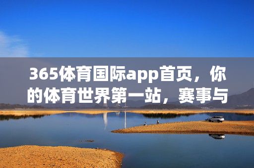 365体育国际app首页，你的体育世界第一站，赛事与体验的完美融合，365体育国际app，你的体育第一站，赛事与体验完美融合