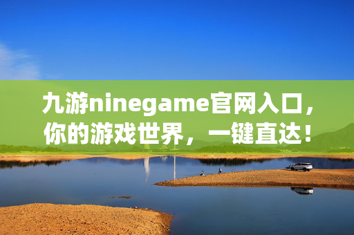 九游ninegame官网入口，你的游戏世界，一键直达！九游官网入口，一键直达你的游戏世界