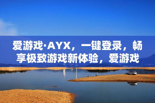 爱游戏·AYX，一键登录，畅享极致游戏新体验，爱游戏·AYX，一键登录，畅享极致游戏新体验