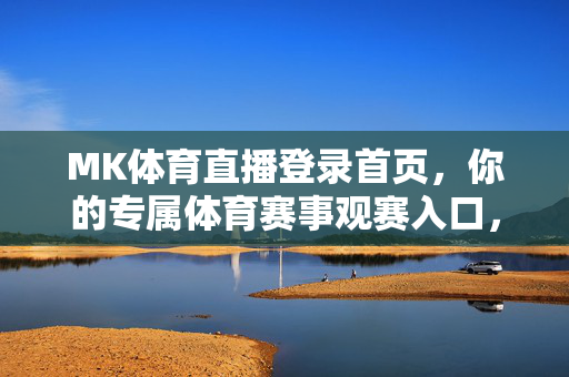 MK体育直播登录首页，你的专属体育赛事观赛入口，MK体育直播，专属体育赛事观赛入口