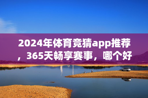 2024年体育竞猜app推荐，365天畅享赛事，哪个好用？2024年体育竞猜app推荐，365天畅享赛事，哪个好用？