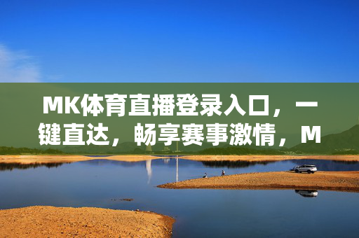 MK体育直播登录入口，一键直达，畅享赛事激情，MK体育直播登录入口，一键直达，畅享赛事激情