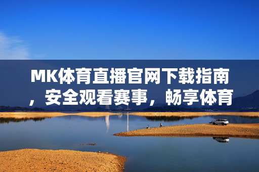 MK体育直播官网下载指南，安全观看赛事，畅享体育激情，MK体育直播官网下载指南，安全畅享赛事激情