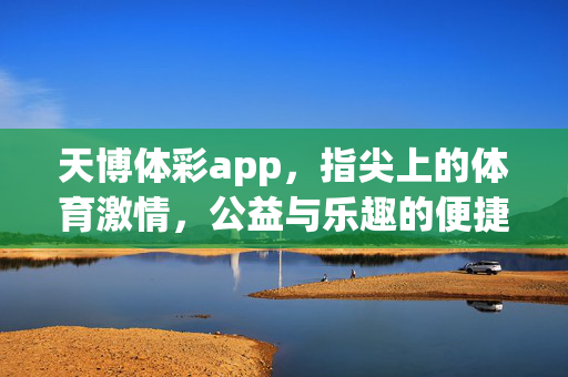 天博体彩app，指尖上的体育激情，公益与乐趣的便捷之选，天博体彩app，指尖燃情体育，公益乐趣便捷