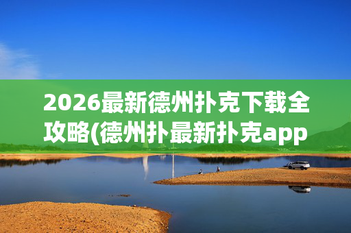 2026最新德州扑克下载全攻略(德州扑最新扑克app)2026最新德州扑克app下载全攻略