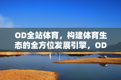 OD全站体育，构建体育生态的全方位发展引擎，OD全站体育，体育生态的全方位发展引擎