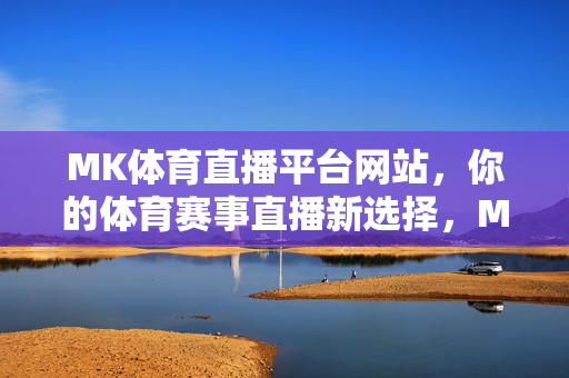 MK体育直播平台网站，你的体育赛事直播新选择，MK体育直播平台，你的体育赛事直播新选择