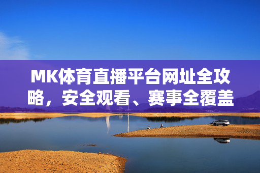 MK体育直播平台网址全攻略，安全观看、赛事全覆盖与使用指南，MK体育直播平台全攻略，安全观看、赛事全覆盖与使用指南