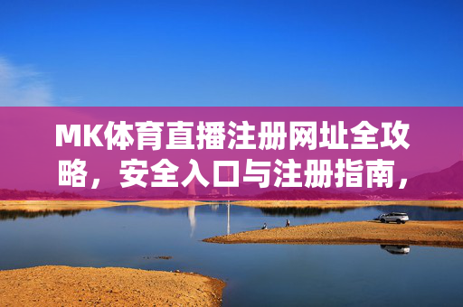 MK体育直播注册网址全攻略，安全入口与注册指南，MK体育直播注册全攻略，安全入口与注册指南