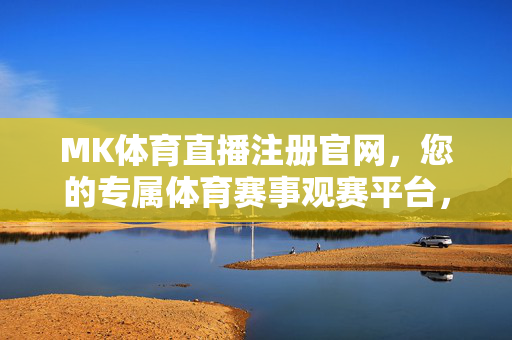MK体育直播注册官网，您的专属体育赛事观赛平台，MK体育直播注册官网，专属体育赛事观赛平台