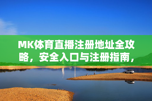 MK体育直播注册地址全攻略，安全入口与注册指南，MK体育直播注册地址全攻略，安全入口与注册指南