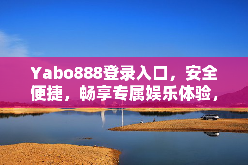 Yabo888登录入口,安全便捷,畅享专属娱乐体验,Yabo888登录入口,安全便捷,畅享专属娱乐体验