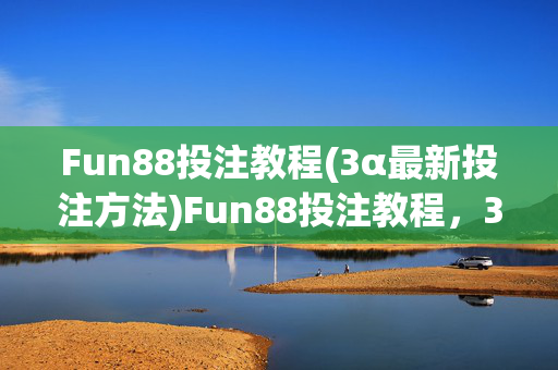 Fun88投注教程(3α最新投注方法)Fun88投注教程，3α最新投注方法