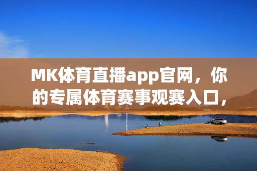 MK体育直播app官网，你的专属体育赛事观赛入口，MK体育直播官网，你的专属体育赛事观赛入口
