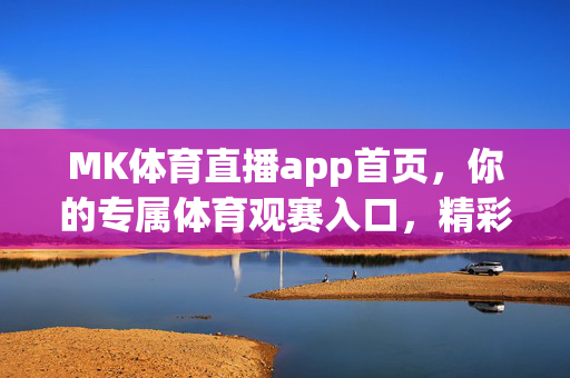 MK体育直播app首页，你的专属体育观赛入口，精彩赛事一掌掌控，MK体育直播，专属掌上观赛入口