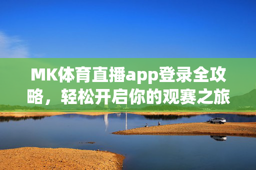 MK体育直播app登录全攻略，轻松开启你的观赛之旅，MK体育直播app登录全攻略，轻松开启观赛之旅