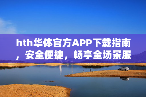 hth华体官方APP下载指南，安全便捷，畅享全场景服务体验，hth华体官方APP下载，安全便捷，畅享全场景服务体验