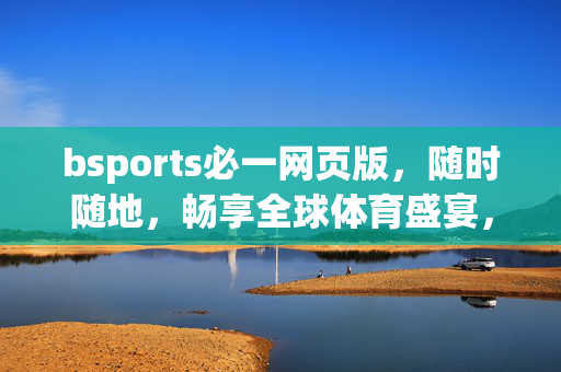 bsports必一网页版，随时随地，畅享全球体育盛宴，bsports必一网页版，随时随地畅享全球体育盛宴