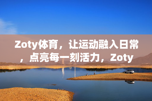 Zoty体育，让运动融入日常，点亮每一刻活力，Zoty体育，融入日常，点亮活力