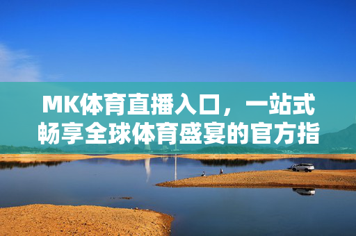 MK体育直播入口，一站式畅享全球体育盛宴的官方指南，MK体育直播入口，一站式畅享全球体育盛宴的官方指南