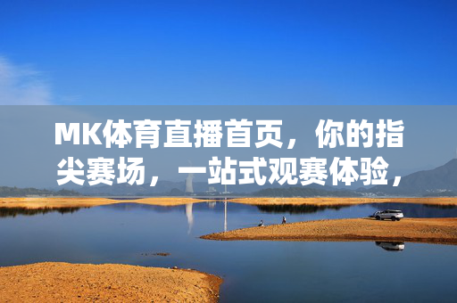 MK体育直播首页，你的指尖赛场，一站式观赛体验，MK体育直播，指尖赛场，一站式观赛体验