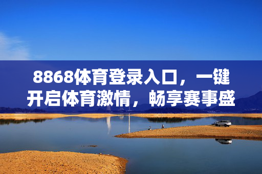 8868体育登录入口,一键开启体育激情,畅享赛事盛宴,8868体育登录入口,一键开启体育激情,畅享赛事盛宴