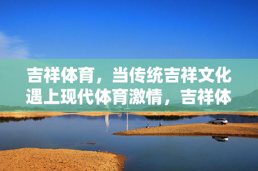 吉祥体育,当传统吉祥文化遇上现代体育激情,吉祥体育,当传统吉祥文化遇上现代体育激情