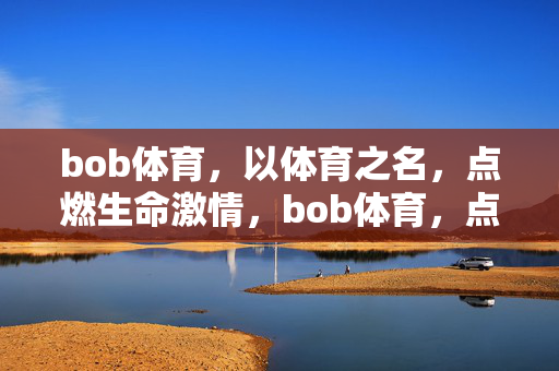bob体育，以体育之名，点燃生命激情，bob体育，点燃生命激情