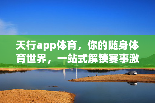 天行app体育，你的随身体育世界，一站式解锁赛事激情与专业服务，天行app体育，随身体育世界，一站式解锁赛事激情与专业服务