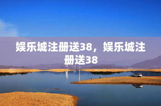 娱乐城注册送38，娱乐城注册送38