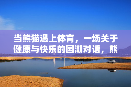 当熊猫遇上体育，一场关于健康与快乐的国潮对话，熊猫体育，国潮健康快乐对话