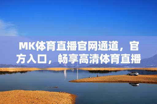 MK体育直播官网通道，官方入口，畅享高清体育直播盛宴，MK体育直播官网通道，官方入口畅享高清体育直播盛宴