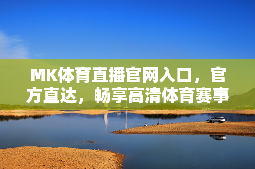 MK体育直播官网入口，官方直达，畅享高清体育赛事盛宴