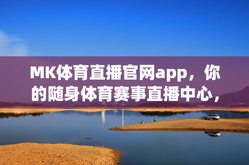 MK体育直播官网app，你的随身体育赛事直播中心，精彩赛事一手掌握！MK体育直播APP，随身体育赛事直播中心，精彩赛事一手掌握！