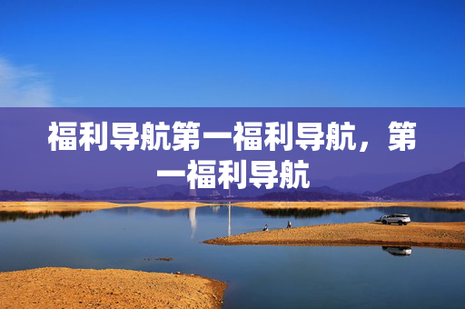 福利导航第一福利导航，第一福利导航