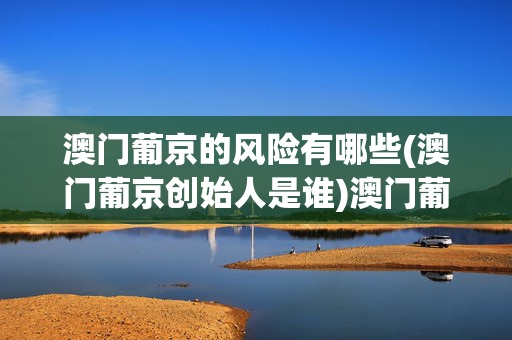 澳门葡京的风险有哪些(澳门葡京创始人是谁)澳门葡京风险与创始人揭秘