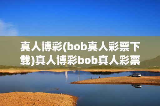 真人博彩(bob真人彩票下载)真人博彩bob真人彩票下载