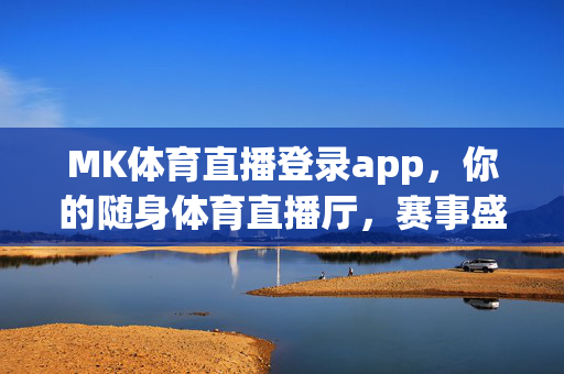 MK体育直播登录app，你的随身体育直播厅，赛事盛宴一键触达，MK体育直播，随身体育直播厅，赛事盛宴一键触达
