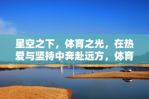星空之下，体育之光，在热爱与坚持中奔赴远方，体育之光映星空，热爱奔赴远方