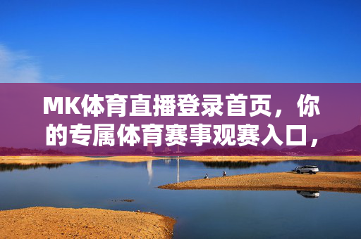 MK体育直播登录首页，你的专属体育赛事观赛入口，MK体育直播登录首页，你的专属体育赛事观赛入口