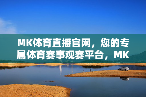MK体育直播官网，您的专属体育赛事观赛平台，MK体育直播官网，专属体育赛事观赛平台