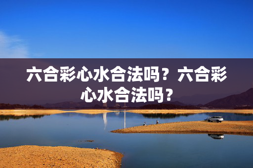 六合彩心水合法吗？六合彩心水合法吗？